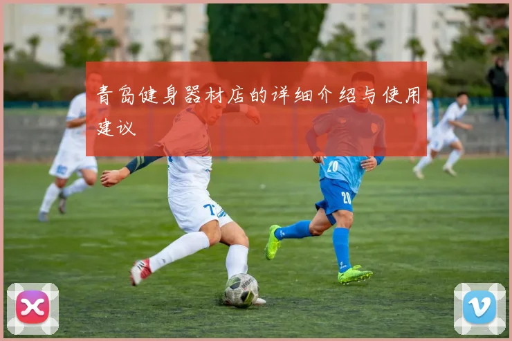 青岛健身器材店的详细介绍与使用建议