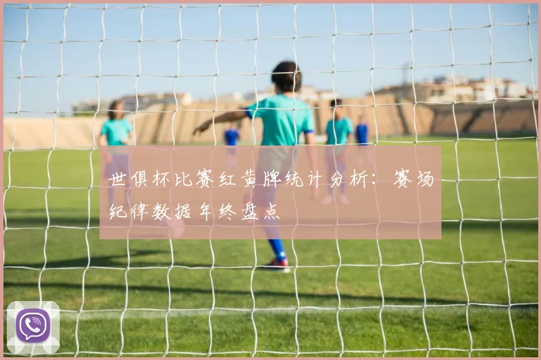 世俱杯比赛红黄牌统计分析:赛场纪律数据年终盘点