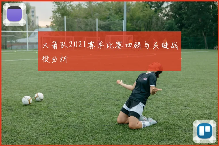 火箭队2021赛季比赛回顾与关键战役分析