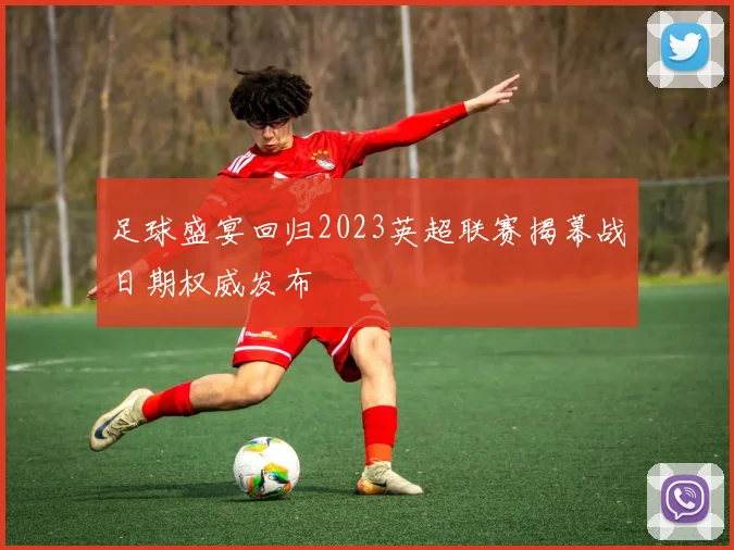足球盛宴回归2023英超联赛揭幕战日期权威发布