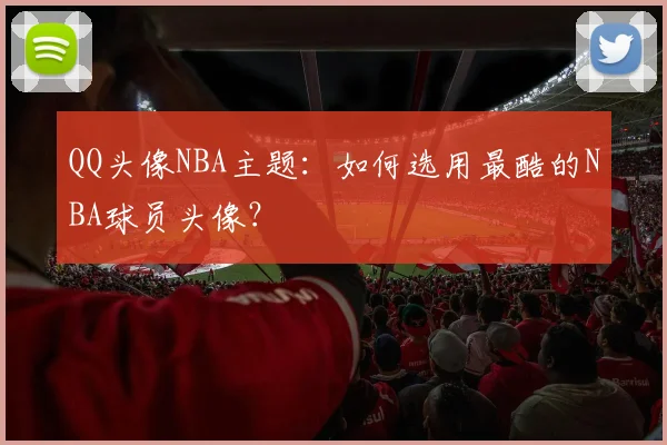 QQ头像NBA主题：如何选用最酷的NBA球员头像？