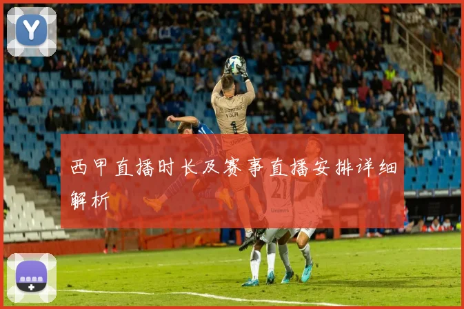 西甲直播时长及赛事直播安排详细解析