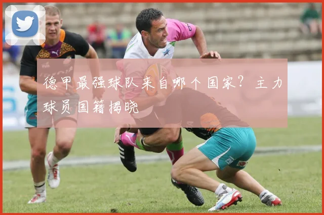 德甲最强球队来自哪个国家？主力球员国籍揭晓