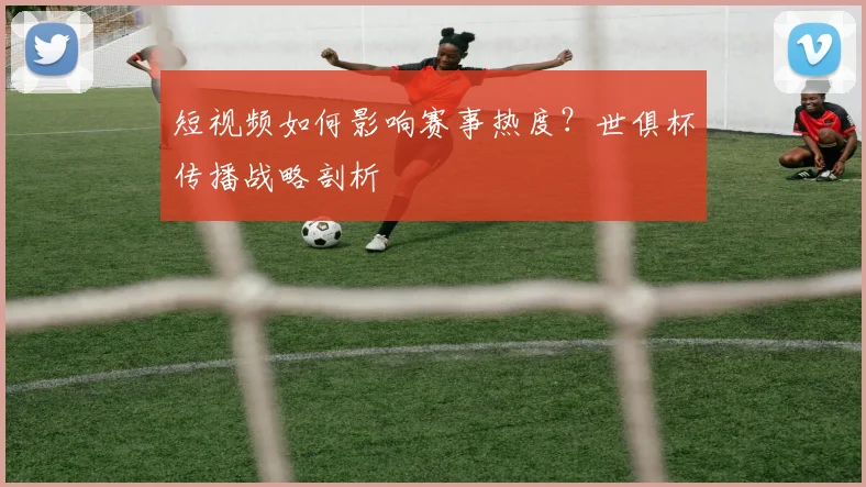 短视频如何影响赛事热度？世俱杯传播战略剖析