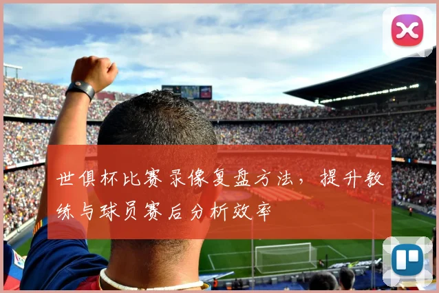 世俱杯比赛录像复盘方法,提升教练与球员赛后分析效率