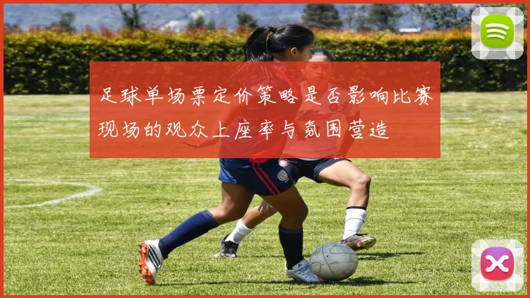 足球单场票定价策略是否影响比赛现场的观众上座率与氛围营造