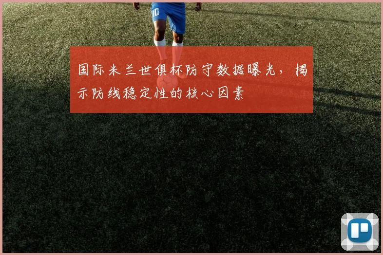 国际米兰世俱杯防守数据曝光，揭示防线稳定性的核心因素