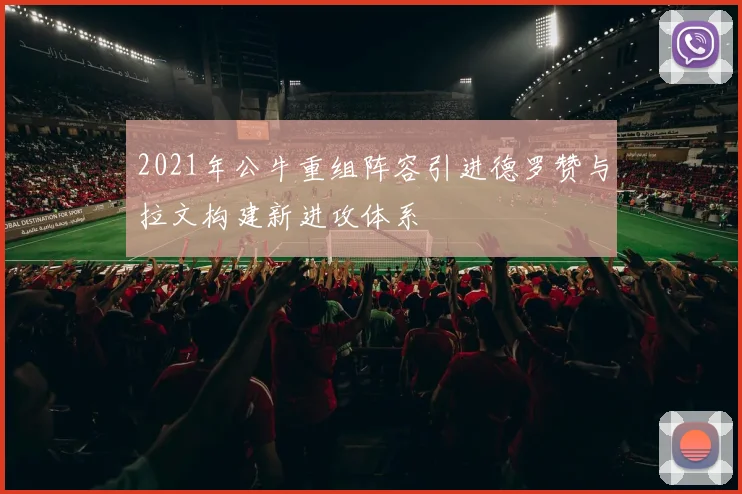 2021年公牛重组阵容引进德罗赞与拉文构建新进攻体系