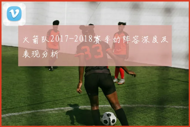 火箭队2017-2018赛季的阵容深度及表现分析