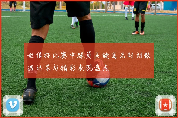 世俱杯比赛中球员关键高光时刻数据记录与精彩表现盘点