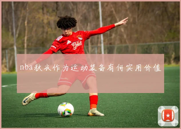 nba秋衣作为运动装备有何实用价值